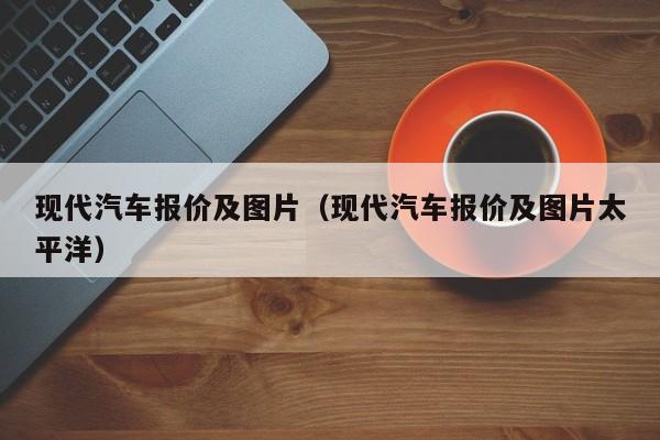 现代汽车报价及图片（现代汽车报价及图片太平洋）