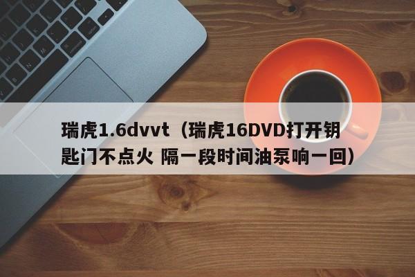 瑞虎1.6dvvt（瑞虎16DVD打开钥匙门不点火 隔一段时间油泵响一回）