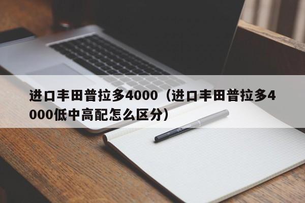 进口丰田普拉多4000（进口丰田普拉多4000低中高配怎么区分）