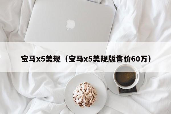 宝马x5美规（宝马x5美规版售价60万）