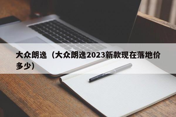 大众朗逸（大众朗逸2023新款现在落地价多少）