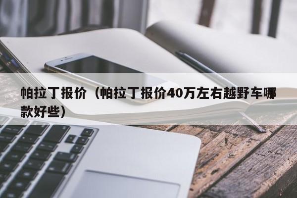 帕拉丁报价（帕拉丁报价40万左右越野车哪款好些）