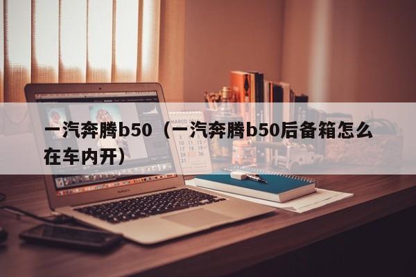 一汽奔腾b50（一汽奔腾b50后备箱怎么在车内开）