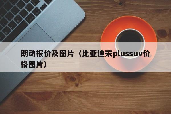 朗动报价及图片（比亚迪宋plussuv价格图片）