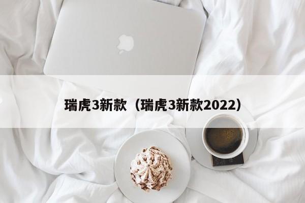 瑞虎3新款（瑞虎3新款2022）