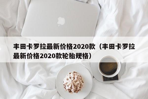 丰田卡罗拉最新价格2020款（丰田卡罗拉最新价格2020款轮胎规格）