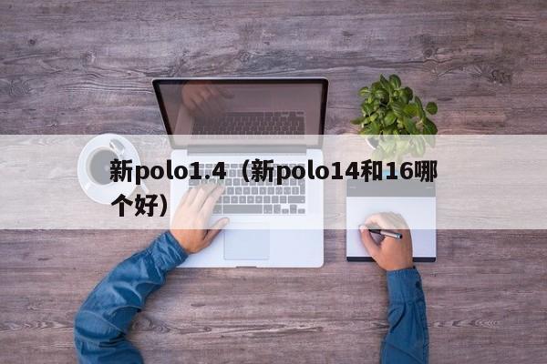 新polo1.4（新polo14和16哪个好）