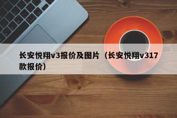 长安悦翔v3报价及图片（长安悦翔v317款报价）